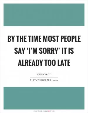 By the time most people say ‘I’m sorry’ it is already too late Picture Quote #1