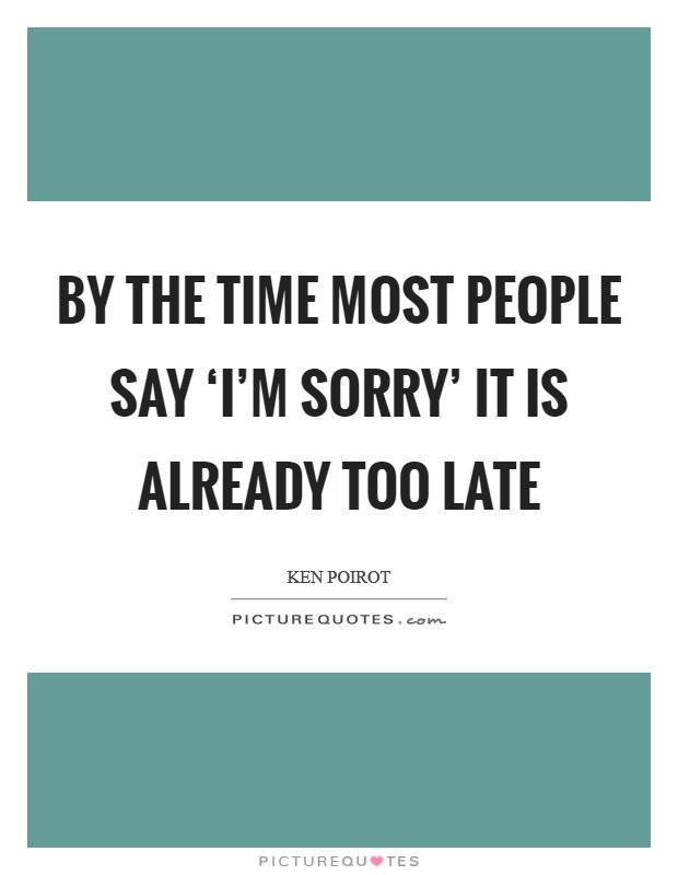 By the time most people say ‘I'm sorry' it is already too late Picture Quote #1