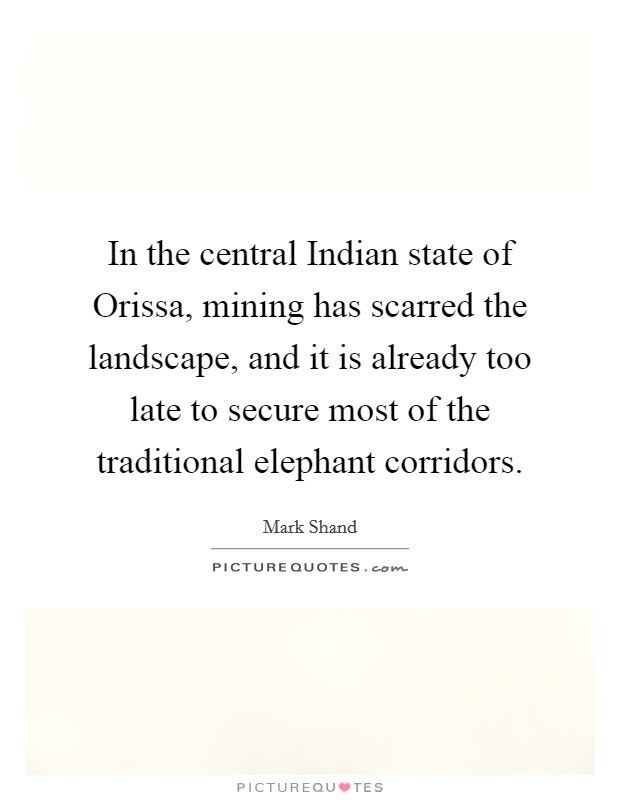In the central Indian state of Orissa, mining has scarred the landscape, and it is already too late to secure most of the traditional elephant corridors. Picture Quote #1