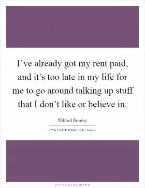 I’ve already got my rent paid, and it’s too late in my life for me to go around talking up stuff that I don’t like or believe in Picture Quote #1