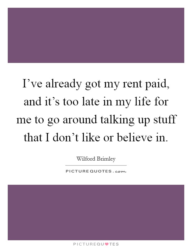 I've already got my rent paid, and it's too late in my life for me to go around talking up stuff that I don't like or believe in. Picture Quote #1