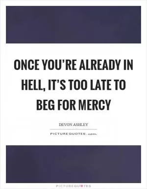 Once you’re already in hell, it’s too late to beg for mercy Picture Quote #1