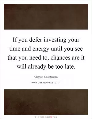If you defer investing your time and energy until you see that you need to, chances are it will already be too late Picture Quote #1