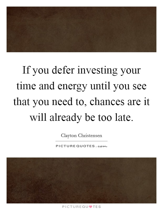 If you defer investing your time and energy until you see that you need to, chances are it will already be too late. Picture Quote #1