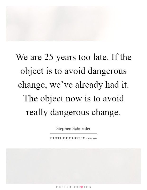 We are 25 years too late. If the object is to avoid dangerous change, we've already had it. The object now is to avoid really dangerous change. Picture Quote #1