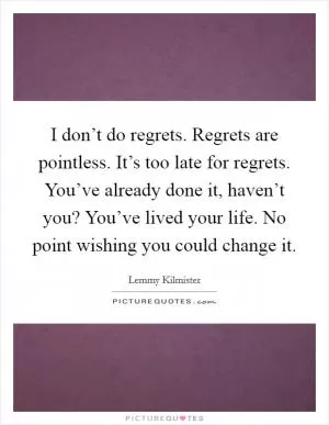 I don’t do regrets. Regrets are pointless. It’s too late for regrets. You’ve already done it, haven’t you? You’ve lived your life. No point wishing you could change it Picture Quote #1