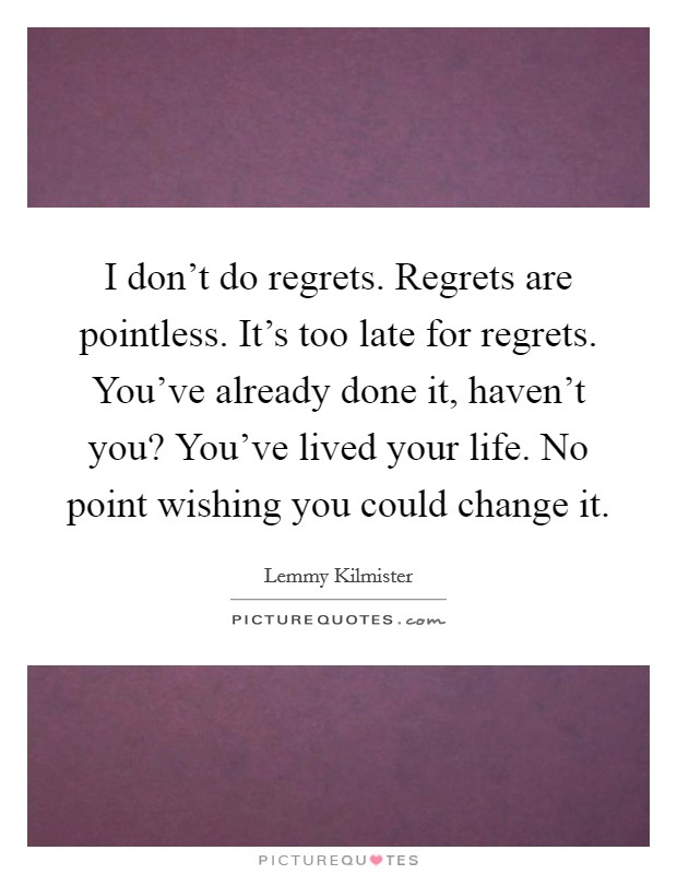 I don't do regrets. Regrets are pointless. It's too late for regrets. You've already done it, haven't you? You've lived your life. No point wishing you could change it. Picture Quote #1