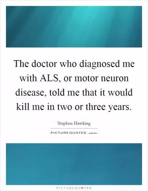 The doctor who diagnosed me with ALS, or motor neuron disease, told me that it would kill me in two or three years Picture Quote #1