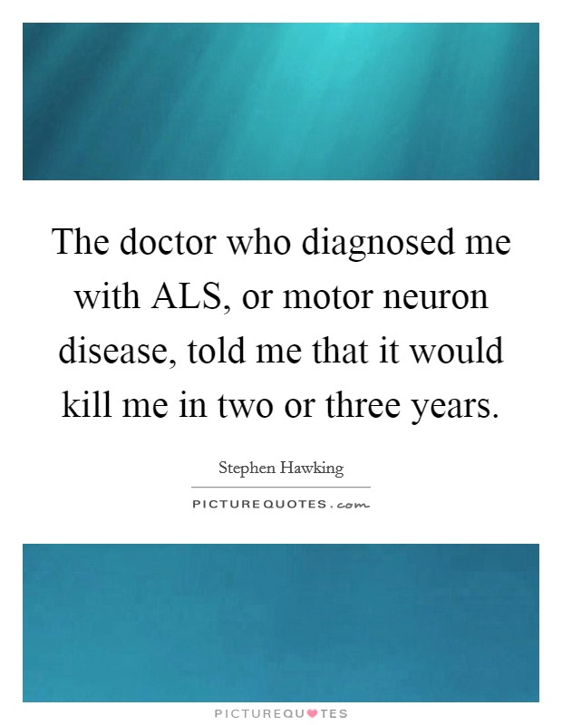 The doctor who diagnosed me with ALS, or motor neuron disease, told me that it would kill me in two or three years. Picture Quote #1