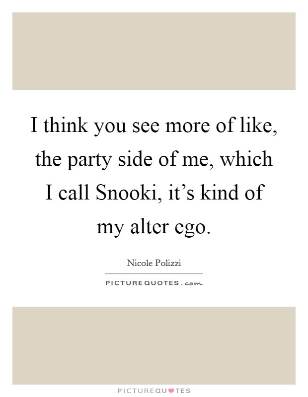 I think you see more of like, the party side of me, which I call Snooki, it's kind of my alter ego. Picture Quote #1