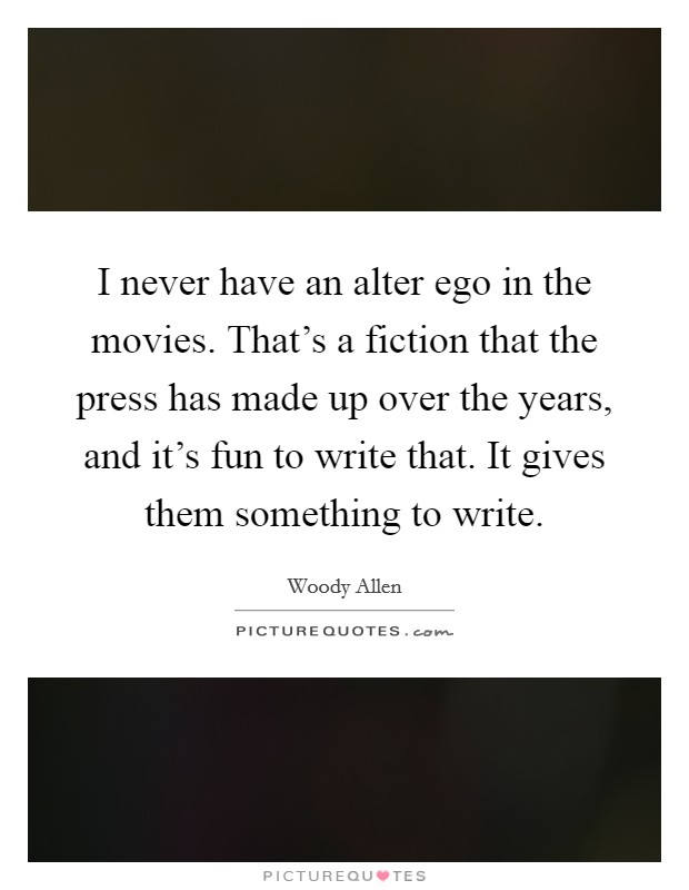 I never have an alter ego in the movies. That's a fiction that the press has made up over the years, and it's fun to write that. It gives them something to write. Picture Quote #1