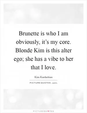 Brunette is who I am obviously, it’s my core. Blonde Kim is this alter ego; she has a vibe to her that I love Picture Quote #1