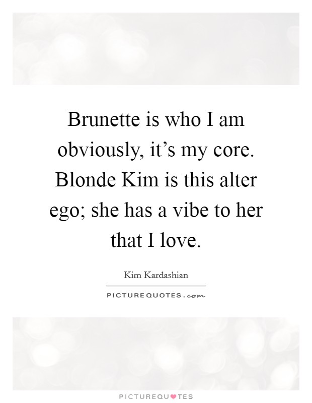 Brunette is who I am obviously, it's my core. Blonde Kim is this alter ego; she has a vibe to her that I love. Picture Quote #1
