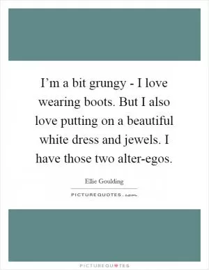 I’m a bit grungy - I love wearing boots. But I also love putting on a beautiful white dress and jewels. I have those two alter-egos Picture Quote #1