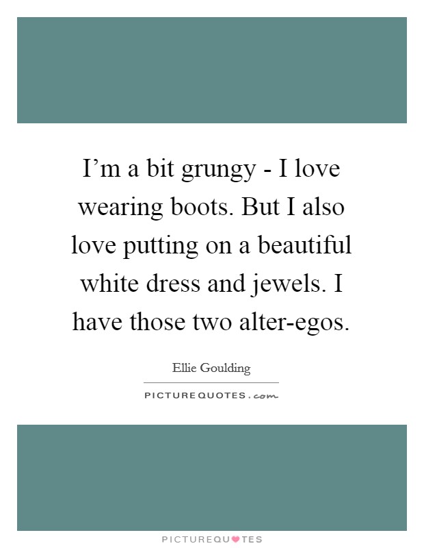 I'm a bit grungy - I love wearing boots. But I also love putting on a beautiful white dress and jewels. I have those two alter-egos. Picture Quote #1