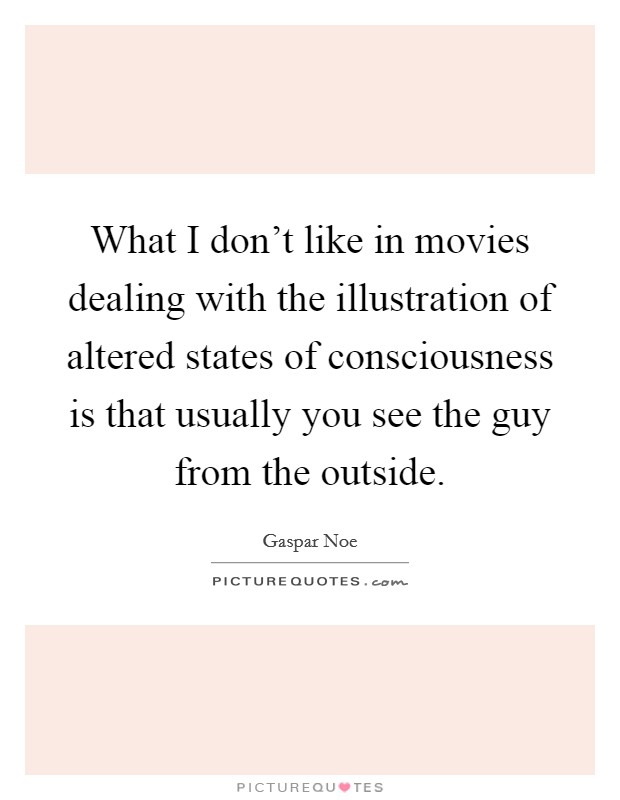 What I don't like in movies dealing with the illustration of altered states of consciousness is that usually you see the guy from the outside. Picture Quote #1