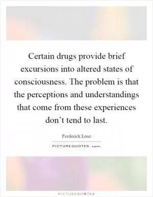 Certain drugs provide brief excursions into altered states of consciousness. The problem is that the perceptions and understandings that come from these experiences don’t tend to last Picture Quote #1