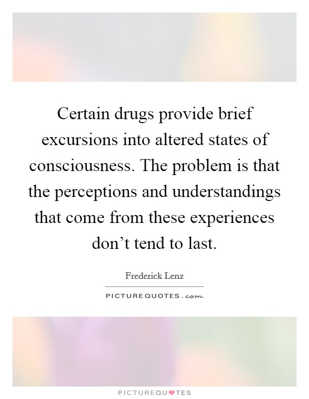 Certain drugs provide brief excursions into altered states of consciousness. The problem is that the perceptions and understandings that come from these experiences don't tend to last. Picture Quote #1
