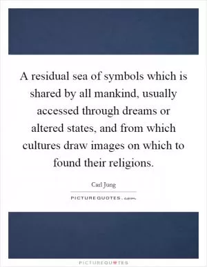 A residual sea of symbols which is shared by all mankind, usually accessed through dreams or altered states, and from which cultures draw images on which to found their religions Picture Quote #1