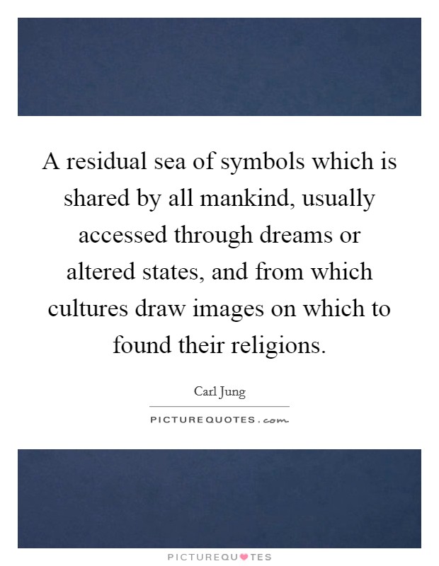 A residual sea of symbols which is shared by all mankind, usually accessed through dreams or altered states, and from which cultures draw images on which to found their religions. Picture Quote #1