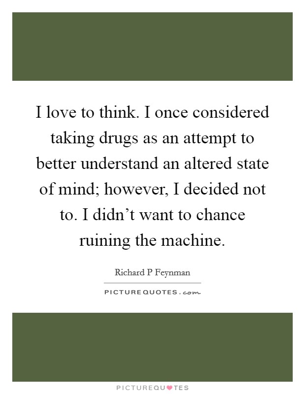 I love to think. I once considered taking drugs as an attempt to better understand an altered state of mind; however, I decided not to. I didn't want to chance ruining the machine. Picture Quote #1