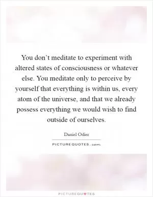 You don’t meditate to experiment with altered states of consciousness or whatever else. You meditate only to perceive by yourself that everything is within us, every atom of the universe, and that we already possess everything we would wish to find outside of ourselves Picture Quote #1
