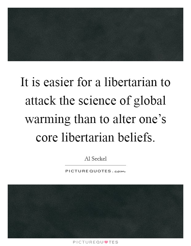 It is easier for a libertarian to attack the science of global warming than to alter one's core libertarian beliefs. Picture Quote #1
