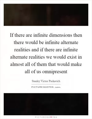 If there are infinite dimensions then there would be infinite alternate realities and if there are infinite alternate realities we would exist in almost all of them that would make all of us omnipresent Picture Quote #1