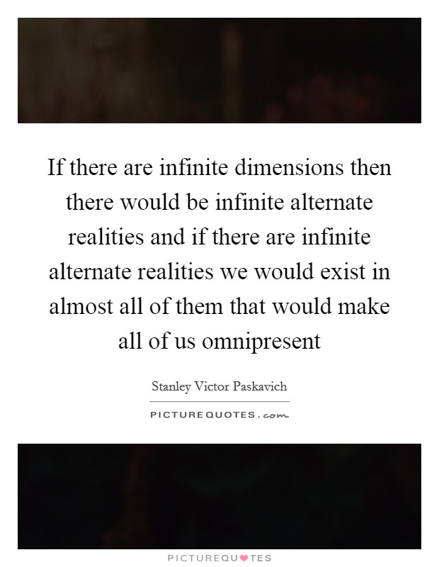 If there are infinite dimensions then there would be infinite alternate realities and if there are infinite alternate realities we would exist in almost all of them that would make all of us omnipresent Picture Quote #1