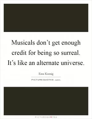 Musicals don’t get enough credit for being so surreal. It’s like an alternate universe Picture Quote #1