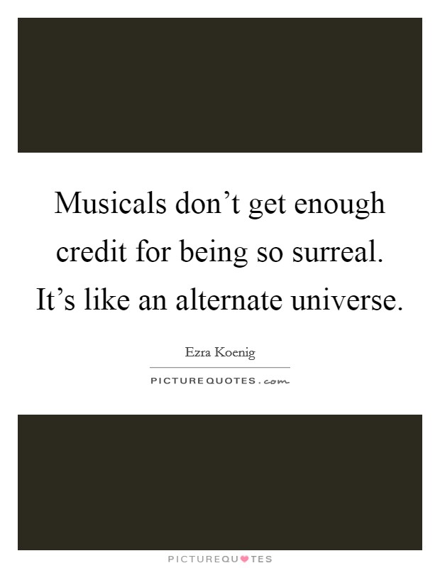 Musicals don't get enough credit for being so surreal. It's like an alternate universe. Picture Quote #1