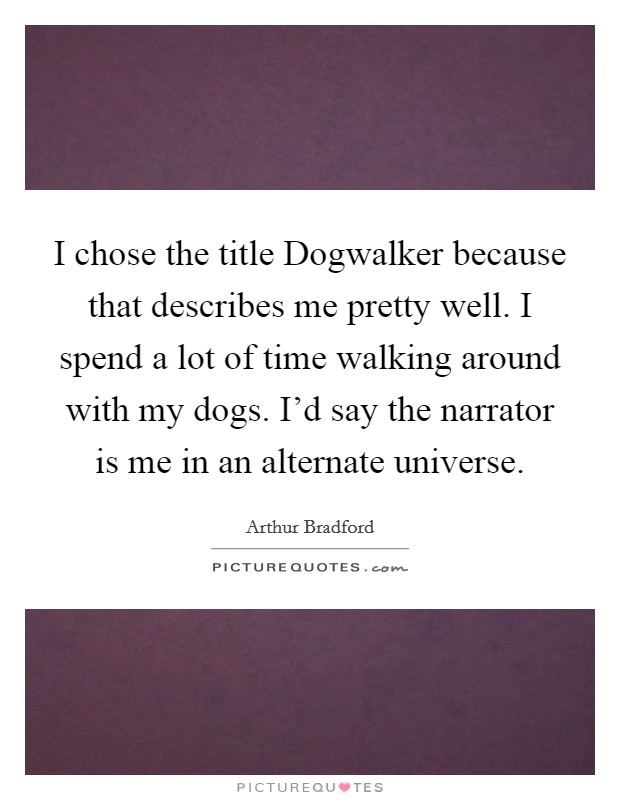I chose the title Dogwalker because that describes me pretty well. I spend a lot of time walking around with my dogs. I'd say the narrator is me in an alternate universe. Picture Quote #1