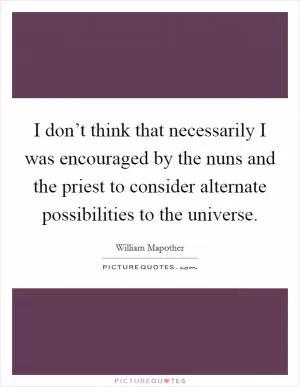 I don’t think that necessarily I was encouraged by the nuns and the priest to consider alternate possibilities to the universe Picture Quote #1