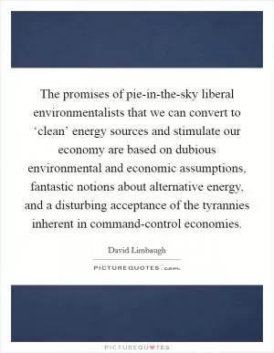 The promises of pie-in-the-sky liberal environmentalists that we can convert to ‘clean’ energy sources and stimulate our economy are based on dubious environmental and economic assumptions, fantastic notions about alternative energy, and a disturbing acceptance of the tyrannies inherent in command-control economies Picture Quote #1