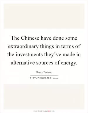 The Chinese have done some extraordinary things in terms of the investments they’ve made in alternative sources of energy Picture Quote #1