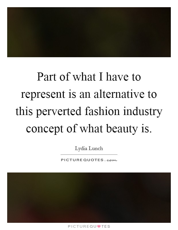 Part of what I have to represent is an alternative to this perverted fashion industry concept of what beauty is. Picture Quote #1