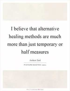 I believe that alternative healing methods are much more than just temporary or half measures Picture Quote #1