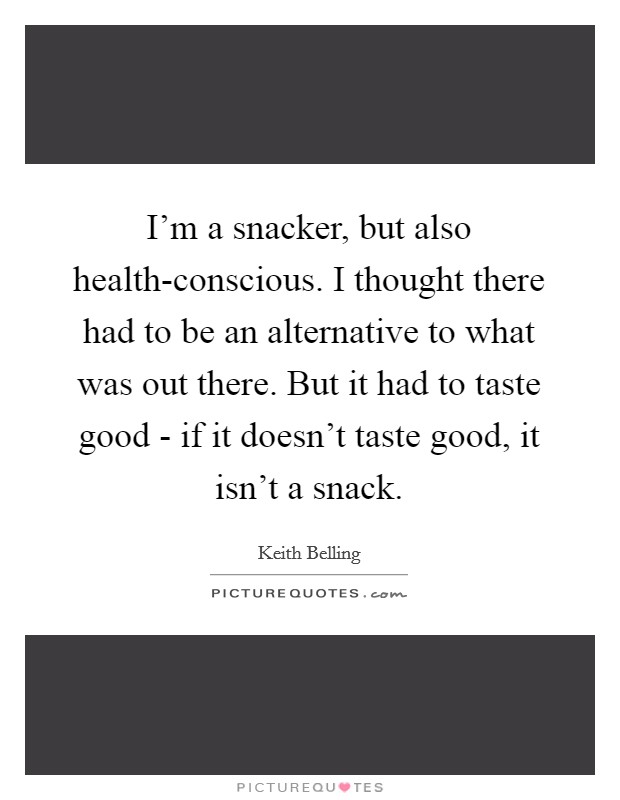 I'm a snacker, but also health-conscious. I thought there had to be an alternative to what was out there. But it had to taste good - if it doesn't taste good, it isn't a snack. Picture Quote #1