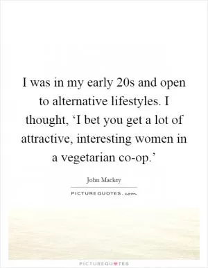 I was in my early 20s and open to alternative lifestyles. I thought, ‘I bet you get a lot of attractive, interesting women in a vegetarian co-op.’ Picture Quote #1