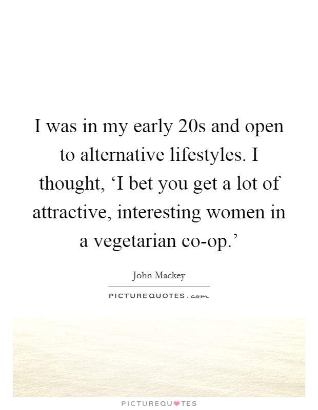 I was in my early 20s and open to alternative lifestyles. I thought, ‘I bet you get a lot of attractive, interesting women in a vegetarian co-op.' Picture Quote #1