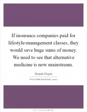 If insurance companies paid for lifestyle-management classes, they would save huge sums of money. We need to see that alternative medicine is now mainstream Picture Quote #1
