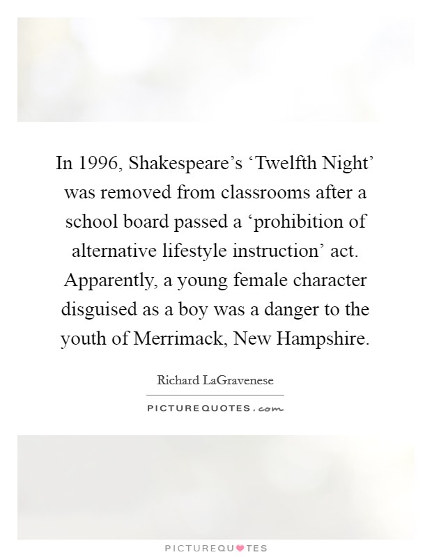 In 1996, Shakespeare's ‘Twelfth Night' was removed from classrooms after a school board passed a ‘prohibition of alternative lifestyle instruction' act. Apparently, a young female character disguised as a boy was a danger to the youth of Merrimack, New Hampshire. Picture Quote #1