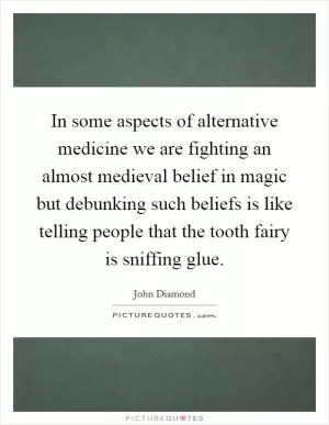 In some aspects of alternative medicine we are fighting an almost medieval belief in magic but debunking such beliefs is like telling people that the tooth fairy is sniffing glue Picture Quote #1