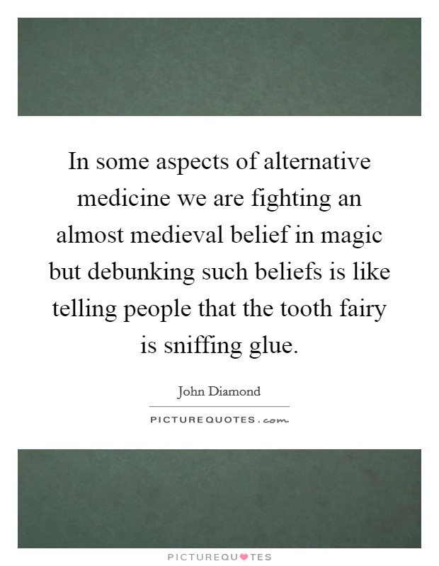 In some aspects of alternative medicine we are fighting an almost medieval belief in magic but debunking such beliefs is like telling people that the tooth fairy is sniffing glue. Picture Quote #1