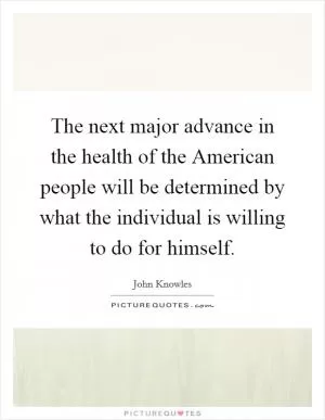 The next major advance in the health of the American people will be determined by what the individual is willing to do for himself Picture Quote #1