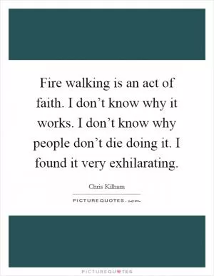 Fire walking is an act of faith. I don’t know why it works. I don’t know why people don’t die doing it. I found it very exhilarating Picture Quote #1