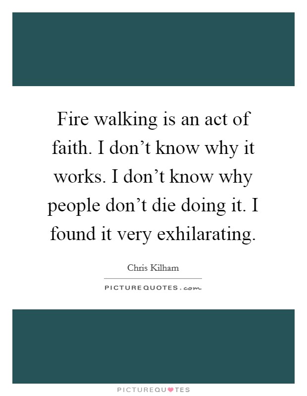 Fire walking is an act of faith. I don't know why it works. I don't know why people don't die doing it. I found it very exhilarating. Picture Quote #1