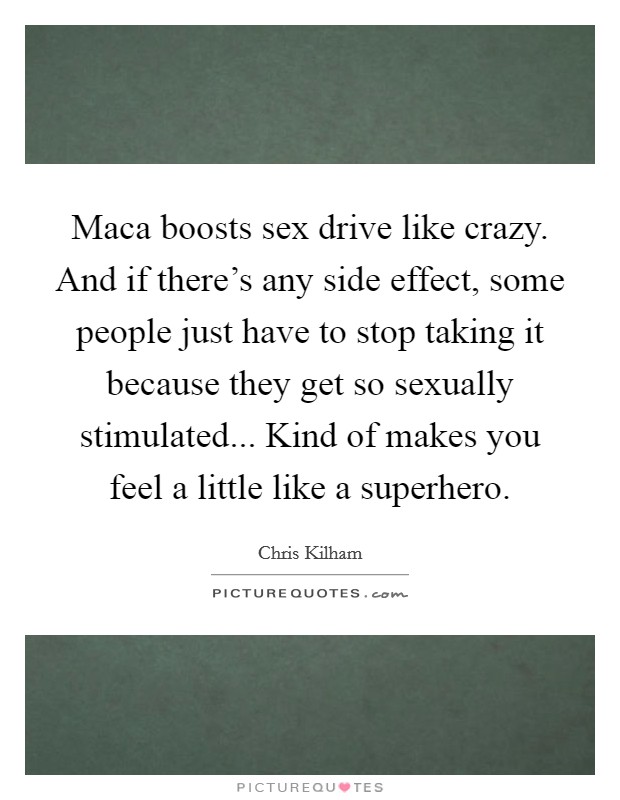 Maca boosts sex drive like crazy. And if there's any side effect, some people just have to stop taking it because they get so sexually stimulated... Kind of makes you feel a little like a superhero. Picture Quote #1