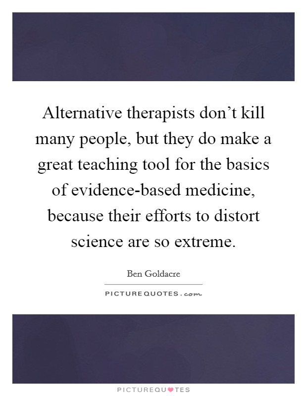 Alternative therapists don't kill many people, but they do make a great teaching tool for the basics of evidence-based medicine, because their efforts to distort science are so extreme. Picture Quote #1