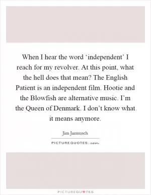 When I hear the word ‘independent’ I reach for my revolver. At this point, what the hell does that mean? The English Patient is an independent film. Hootie and the Blowfish are alternative music. I’m the Queen of Denmark. I don’t know what it means anymore Picture Quote #1